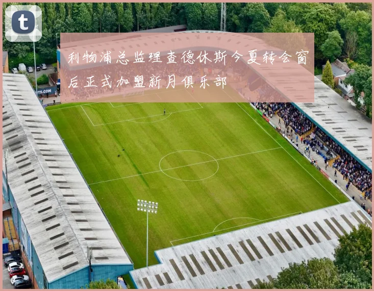 利物浦总监理查德休斯今夏转会窗后正式加盟新月俱乐部