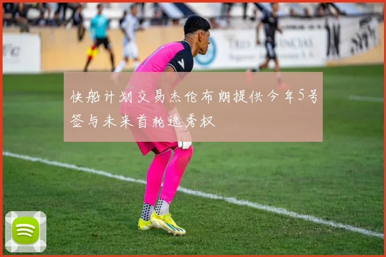 快船计划交易杰伦布朗提供今年5号签与未来首轮选秀权