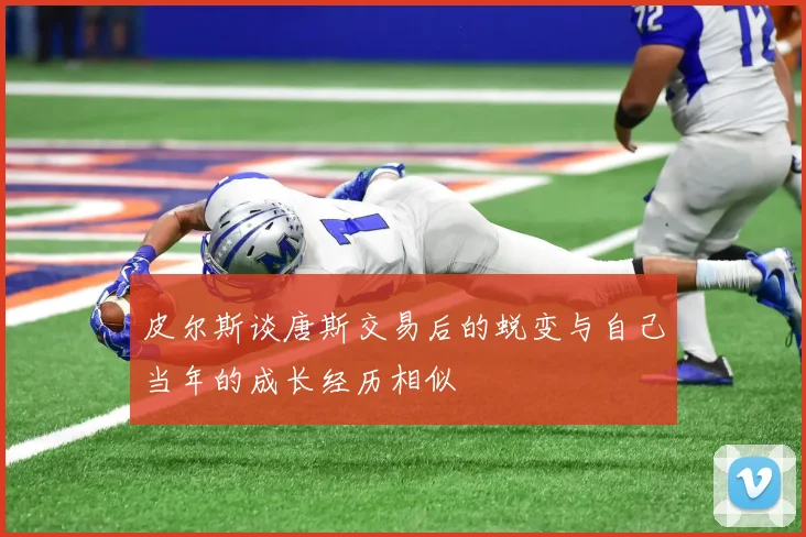 皮尔斯谈唐斯交易后的蜕变与自己当年的成长经历相似