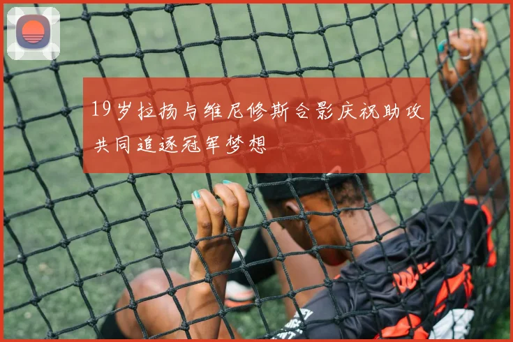19岁拉扬与维尼修斯合影庆祝助攻共同追逐冠军梦想