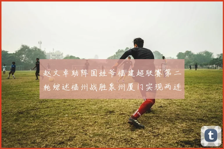 赵文卓助阵国姓爷福建超联赛第二轮综述福州战胜泉州厦门实现两连胜
