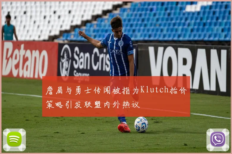 詹眉与勇士传闻被指为Klutch抬价策略引发联盟内外热议