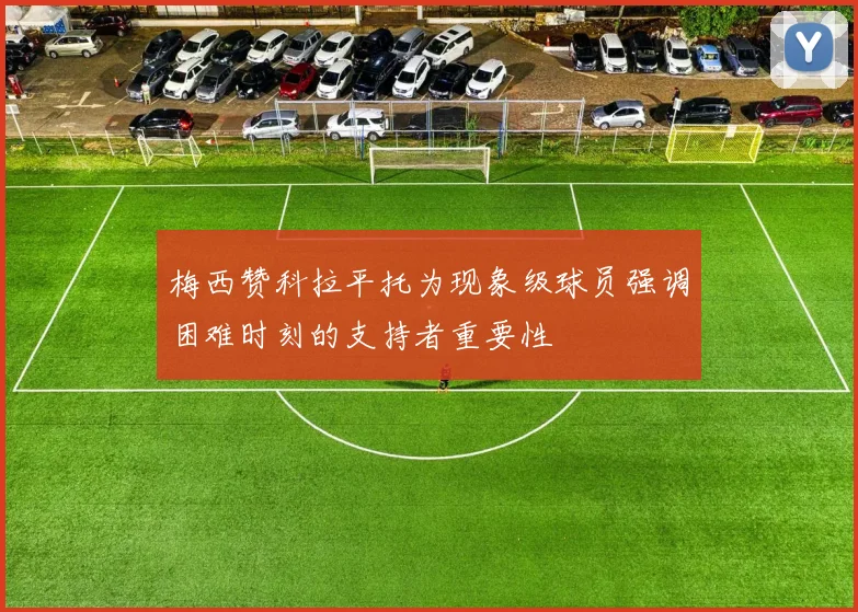 梅西赞科拉平托为现象级球员强调困难时刻的支持者重要性