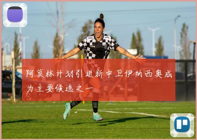 阿莫林计划引进新中卫伊纳西奥成为主要候选之一