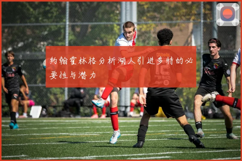 约翰霍林格分析湖人引进多特的必要性与潜力