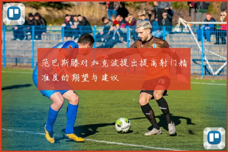 范巴斯滕对加克波提出提高射门精准度的期望与建议