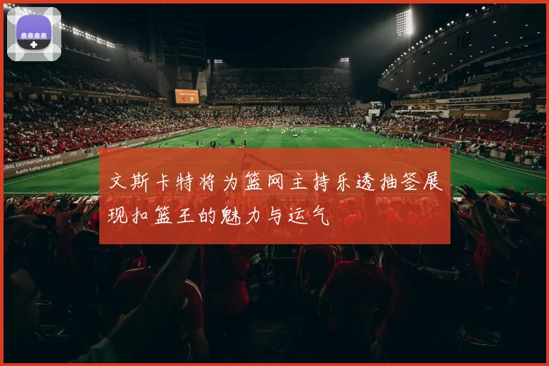 文斯卡特将为篮网主持乐透抽签展现扣篮王的魅力与运气