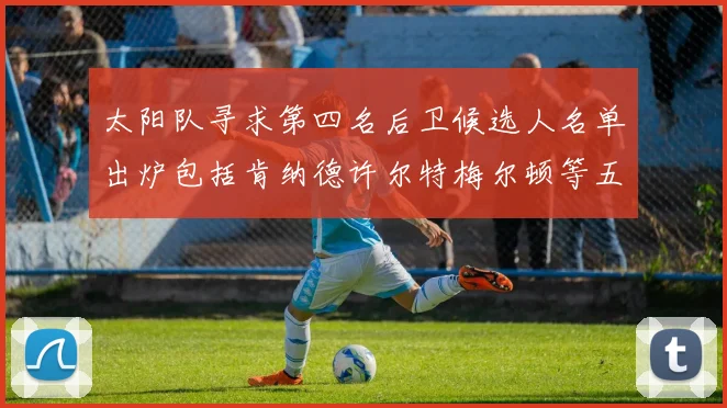 太阳队寻求第四名后卫候选人名单出炉包括肯纳德许尔特梅尔顿等五位球员