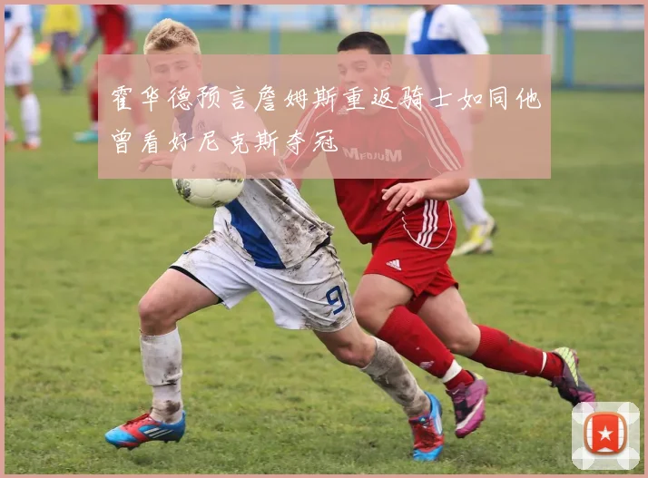 霍华德预言詹姆斯重返骑士如同他曾看好尼克斯夺冠