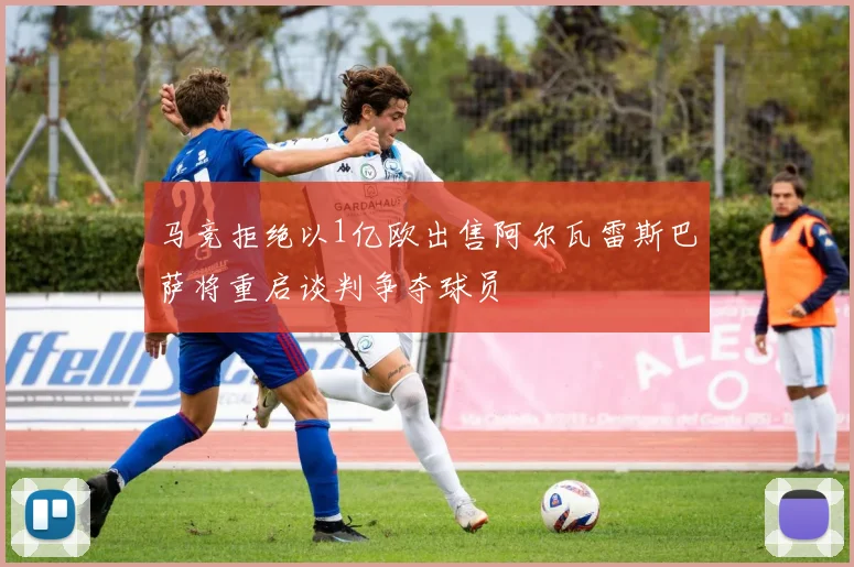 马竞拒绝以1亿欧出售阿尔瓦雷斯巴萨将重启谈判争夺球员