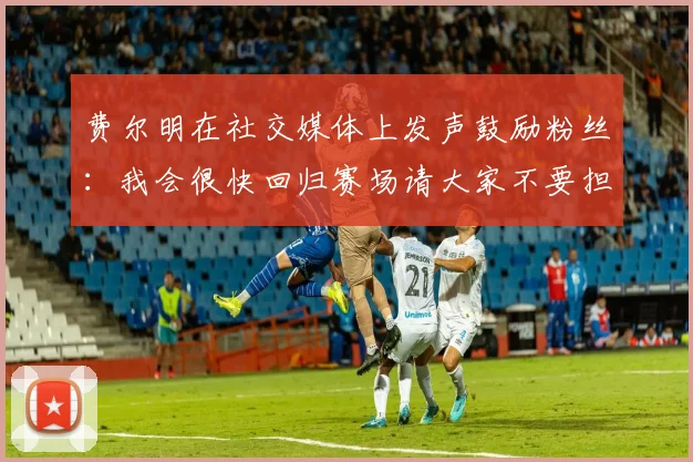 费尔明在社交媒体上发声鼓励粉丝：我会很快回归赛场请大家不要担心