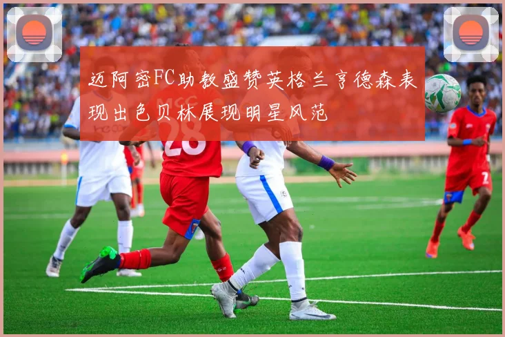 迈阿密FC助教盛赞英格兰亨德森表现出色贝林展现明星风范
